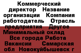 Коммерческий директор › Название организации ­ Компания-работодатель › Отрасль предприятия ­ Другое › Минимальный оклад ­ 1 - Все города Работа » Вакансии   . Самарская обл.,Новокуйбышевск г.